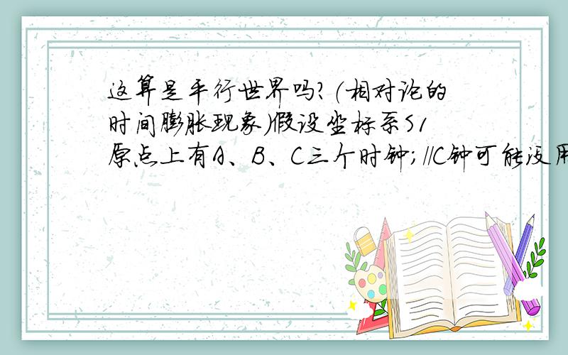 这算是平行世界吗?（相对论的时间膨胀现象）假设坐标系S1原点上有A、B、C三个时钟；//C钟可能没用A钟沿S1的X负轴以速率U移动,B钟沿S1的X正轴以速率U移动,C钟恒相对S1静止；设角度A1观察的