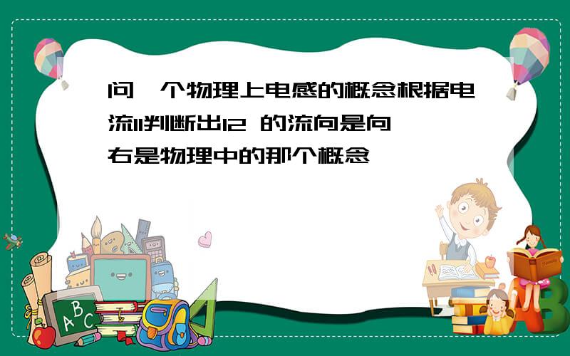 问一个物理上电感的概念根据电流I1判断出I2 的流向是向右是物理中的那个概念