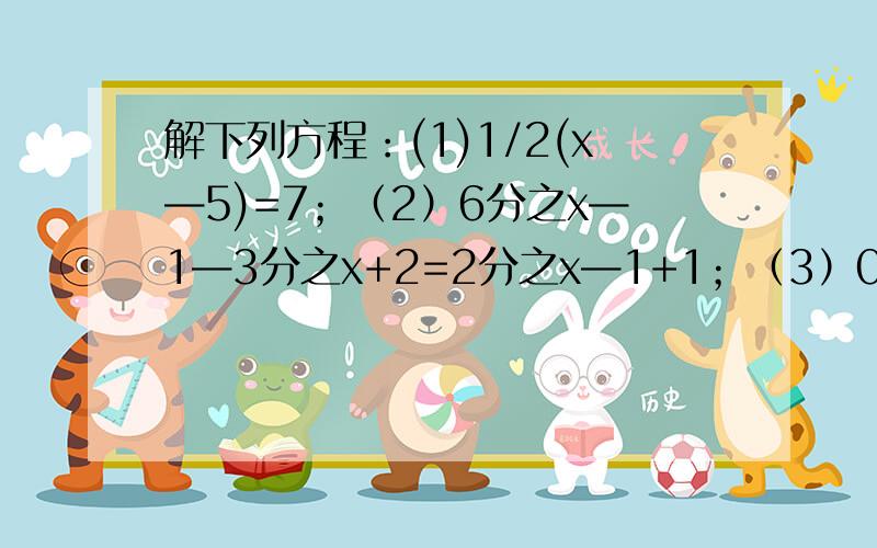 解下列方程：(1)1/2(x—5)=7；（2）6分之x—1—3分之x+2=2分之x—1+1；（3）0.2分之x—0.3分之0.5x+1=1 如果要回答的话就详细一点!别就一个答案.给位帮帮忙,明天要交的.