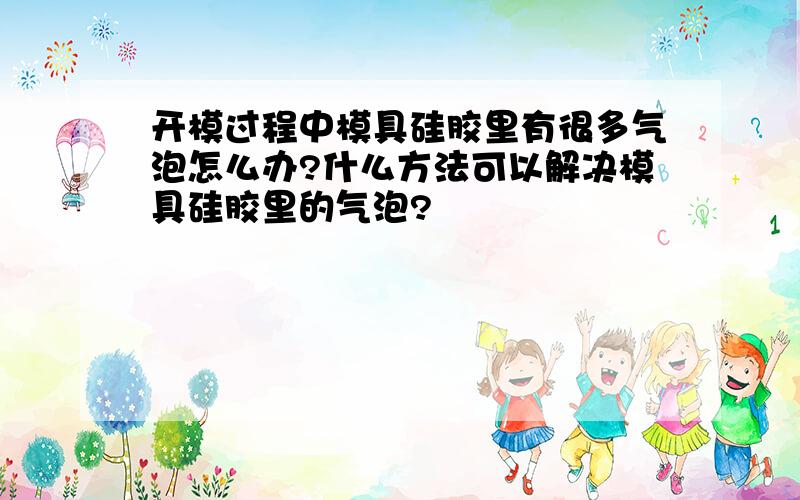 开模过程中模具硅胶里有很多气泡怎么办?什么方法可以解决模具硅胶里的气泡?