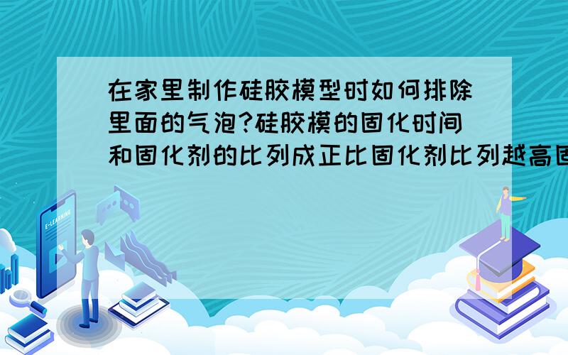 在家里制作硅胶模型时如何排除里面的气泡?硅胶模的固化时间和固化剂的比列成正比固化剂比列越高固化时间还有如何增加硅胶模的柔韧性?跟硅胶的稀薄或者粘稠有关系吗?