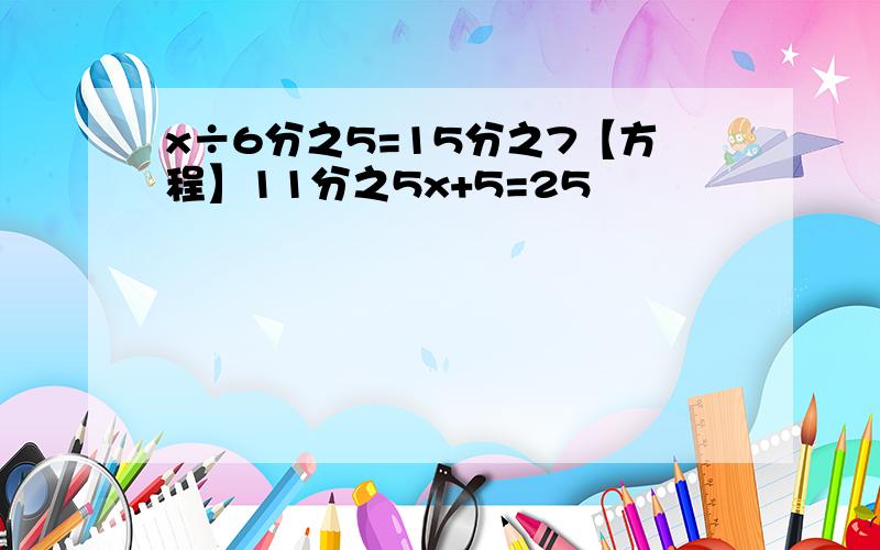 x÷6分之5=15分之7【方程】11分之5x+5=25