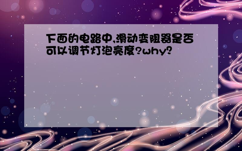 下面的电路中,滑动变阻器是否可以调节灯泡亮度?why？