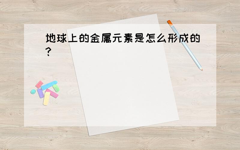 地球上的金属元素是怎么形成的?