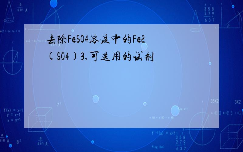 去除FeSO4溶液中的Fe2(SO4)3,可选用的试剂