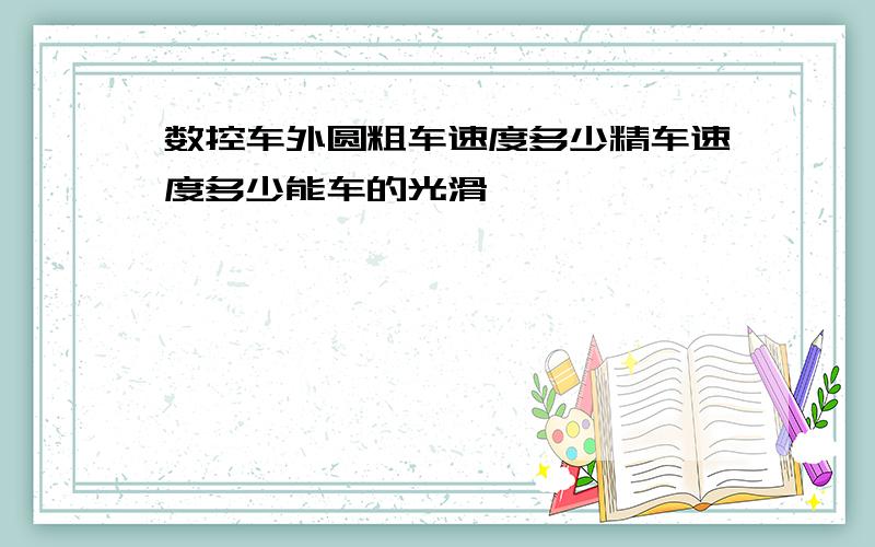 数控车外圆粗车速度多少精车速度多少能车的光滑