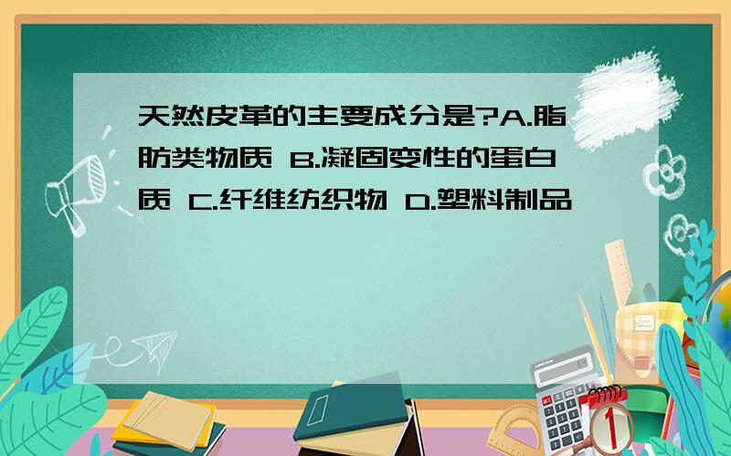 天然皮革的主要成分是?A.脂肪类物质 B.凝固变性的蛋白质 C.纤维纺织物 D.塑料制品