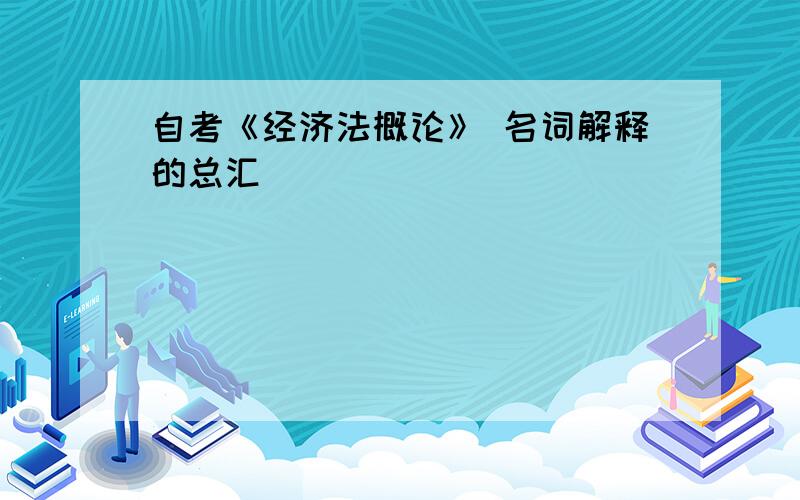 自考《经济法概论》 名词解释的总汇