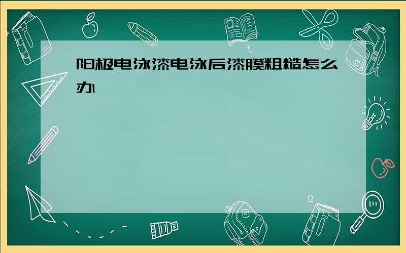 阳极电泳漆电泳后漆膜粗糙怎么办