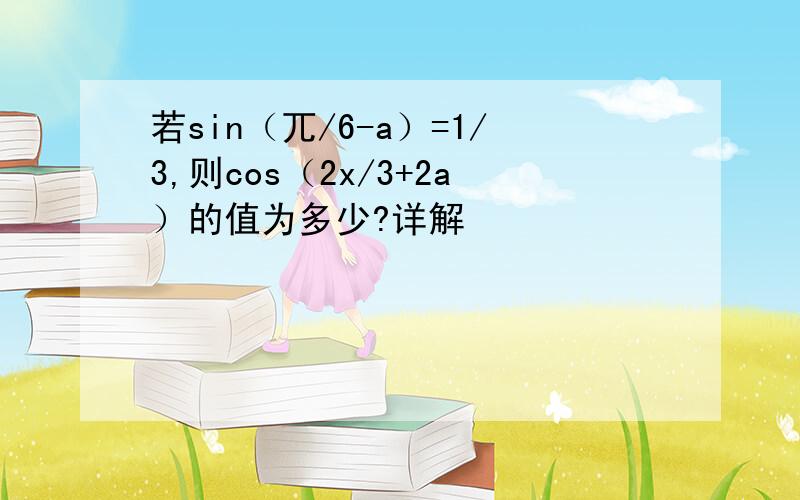 若sin（兀/6-a）=1/3,则cos（2x/3+2a）的值为多少?详解