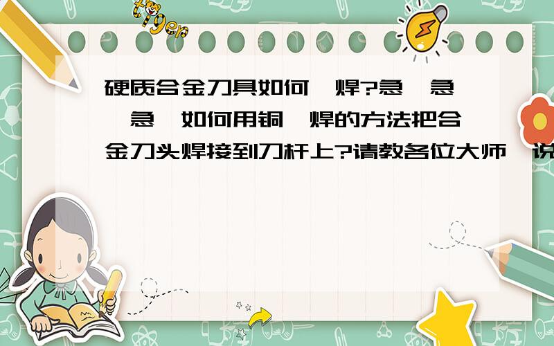 硬质合金刀具如何钎焊?急,急,急,如何用铜钎焊的方法把合金刀头焊接到刀杆上?请教各位大师,说的详细点