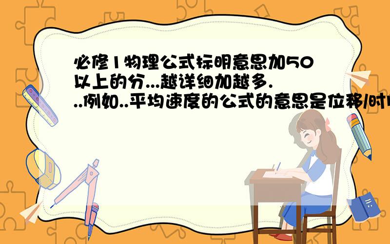 必修1物理公式标明意思加50以上的分...越详细加越多...例如..平均速度的公式的意思是位移/时间.必修1的啊...那些位移什么的啊