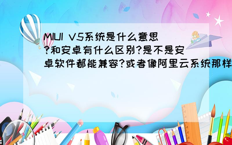 MIUI V5系统是什么意思?和安卓有什么区别?是不是安卓软件都能兼容?或者像阿里云系统那样只能兼容部分