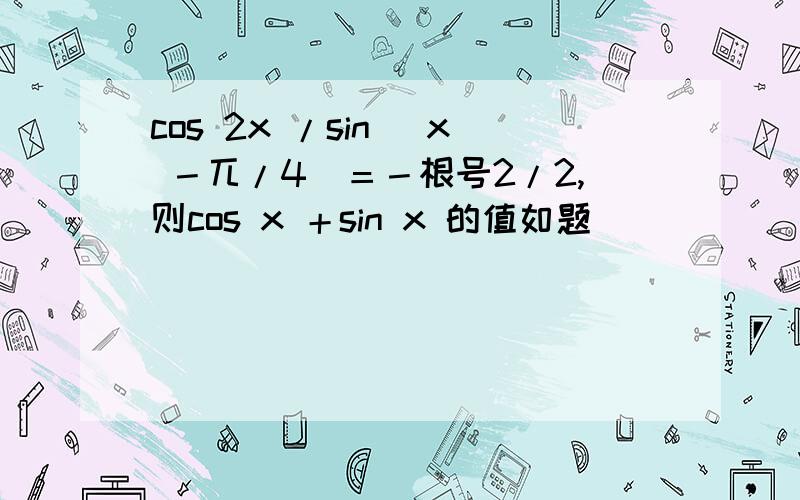 cos 2x /sin （x －兀/4）＝－根号2/2,则cos x ＋sin x 的值如题