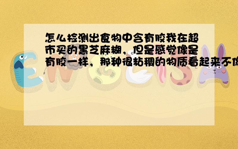 怎么检测出食物中含有胶我在超市买的黑芝麻糊，但是感觉像是有胶一样，那种很粘稠的物质看起来不像是很正常的东西，