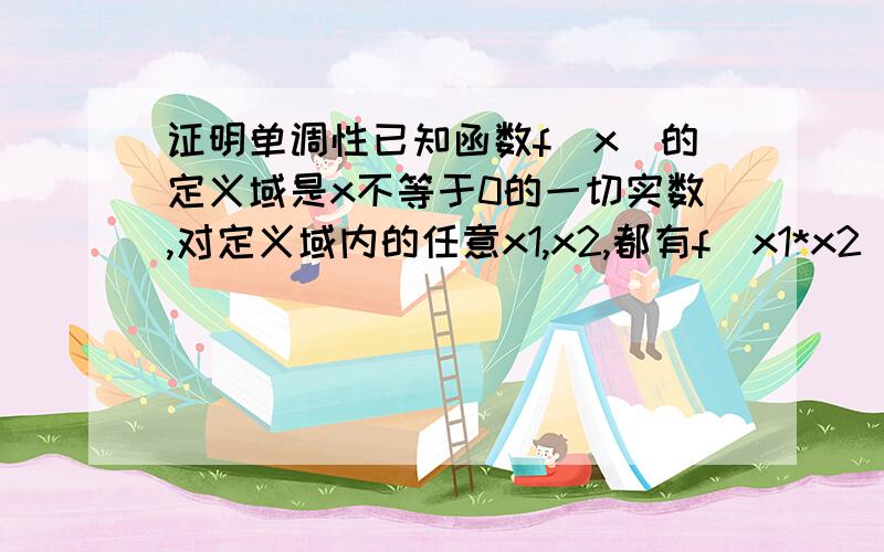 证明单调性已知函数f(x)的定义域是x不等于0的一切实数,对定义域内的任意x1,x2,都有f(x1*x2)=f(x1)+f(x2),且x大于1时,f(x)大于0 f(2)=1 第一问证明这是偶函数 我会 第二问 证明f(x)在（0,正无穷）单调