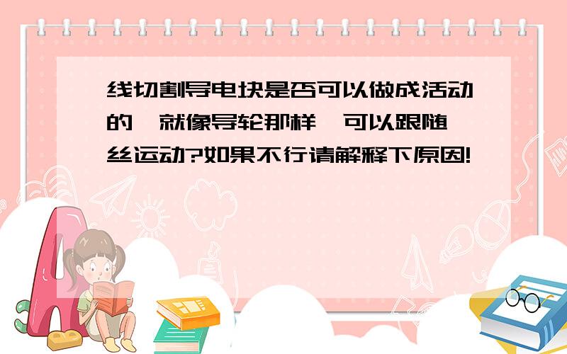 线切割导电块是否可以做成活动的…就像导轮那样,可以跟随钼丝运动?如果不行请解释下原因!