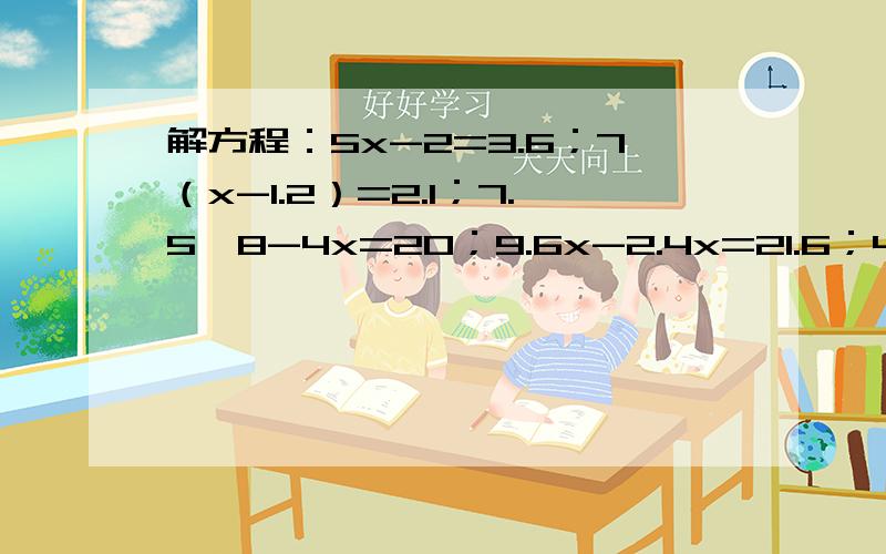 解方程：5x-2=3.6；7（x-1.2）=2.1；7.5×8-4x=20；9.6x-2.4x=21.6；4x-7×1.3=9.9