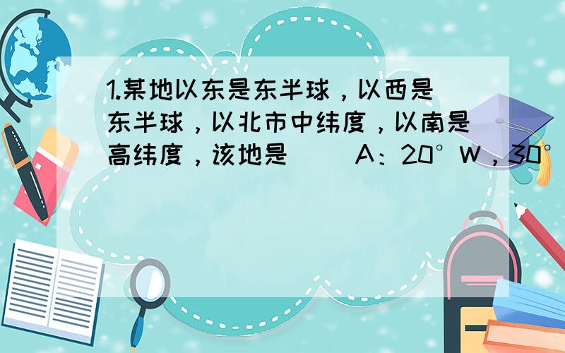 1.某地以东是东半球，以西是东半球，以北市中纬度，以南是高纬度，该地是（ )A：20°W，30°N的交点B：160°E,60°S的交点C：0°经度和30°S的交点D：160°E，60°N的交点2.某地位于40°W，与它组成