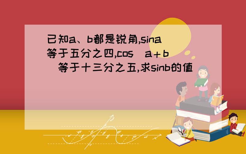 已知a、b都是锐角,sina等于五分之四,cos（a＋b）等于十三分之五,求sinb的值．