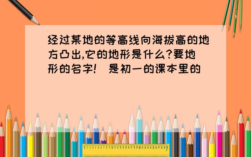 经过某地的等高线向海拔高的地方凸出,它的地形是什么?要地形的名字!(是初一的课本里的)