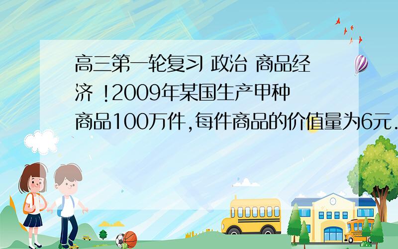 高三第一轮复习 政治 商品经济 !2009年某国生产甲种商品100万件,每件商品的价值量为6元.如果2010年该国生产甲种商品的劳动生产率提高20％,其他条件不变,则甲种商品的价值总量与单位尚品的