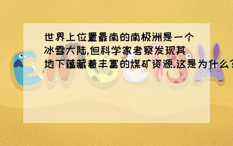 世界上位置最南的南极洲是一个冰雪大陆,但科学家考察发现其地下蕴藏着丰富的煤矿资源.这是为什么?用板块构造学说解释,简短一点.