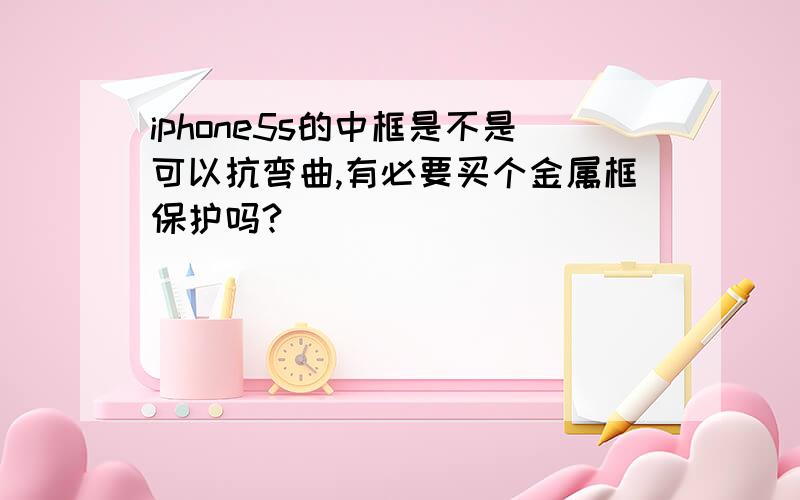 iphone5s的中框是不是可以抗弯曲,有必要买个金属框保护吗?