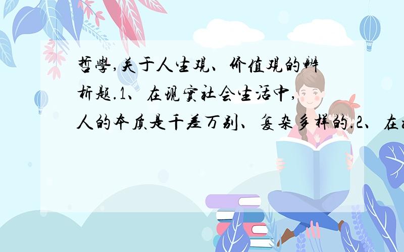 哲学,关于人生观、价值观的辨析题.1、在现实社会生活中,人的本质是千差万别、复杂多样的.2、在社会生活中,人的活动受社会条件和客观规律的制约,所以人只能适应社会.3、金钱是社会的万