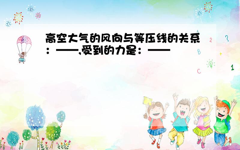 高空大气的风向与等压线的关系：——,受到的力是：——