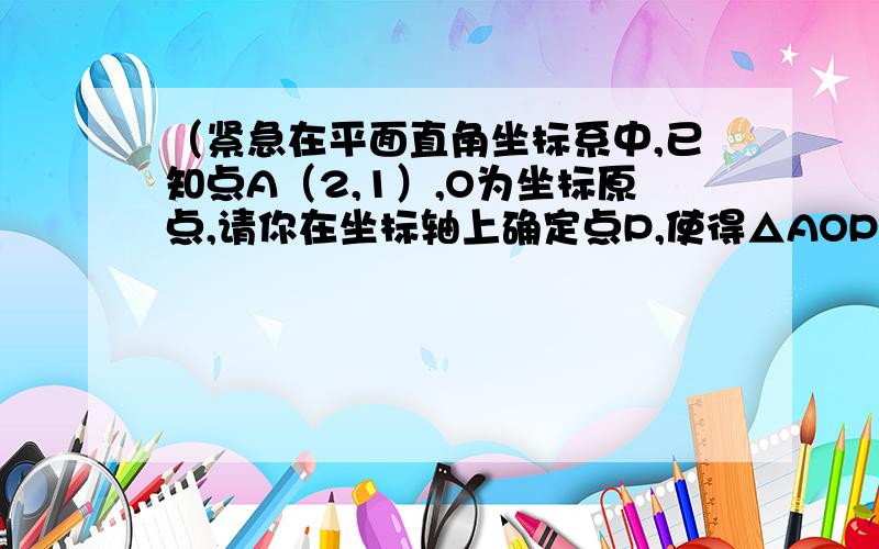 （紧急在平面直角坐标系中,已知点A（2,1）,O为坐标原点,请你在坐标轴上确定点P,使得△AOP成为等腰三角在给出的坐标系中把所有这样的点P都找出来,画上实心点,并在旁边标上P1、P2、……Pk.