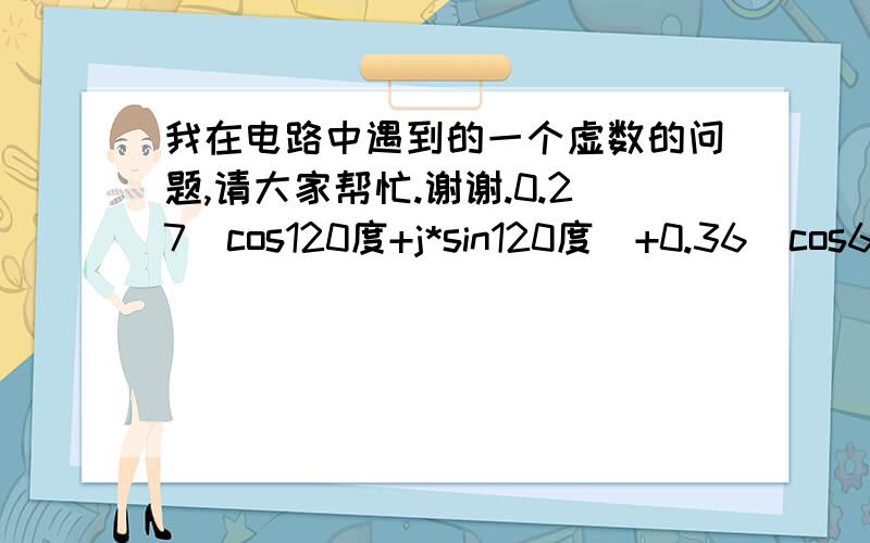 我在电路中遇到的一个虚数的问题,请大家帮忙.谢谢.0.27(cos120度+j*sin120度)+0.36(cos60度+j*sin60度)能讲答案转化成一个数乘以度数吗? 比如 0.36∠60度