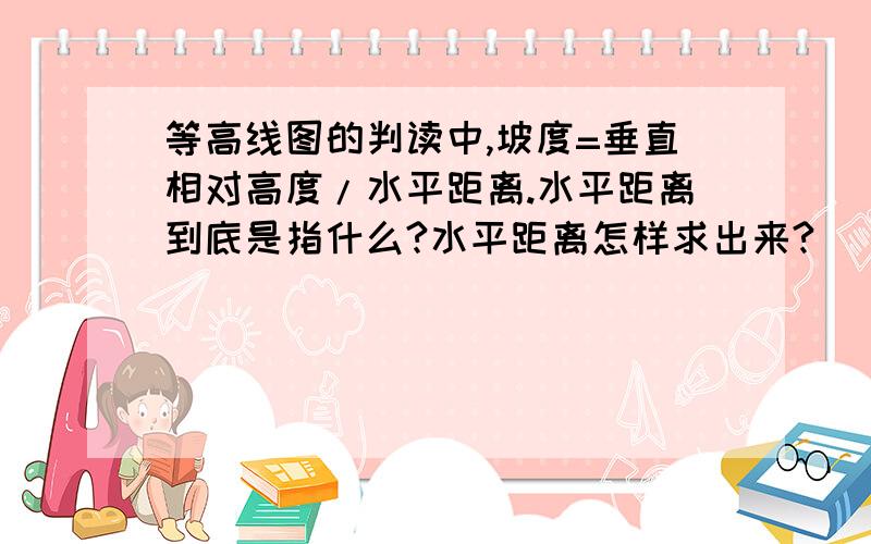 等高线图的判读中,坡度=垂直相对高度/水平距离.水平距离到底是指什么?水平距离怎样求出来?