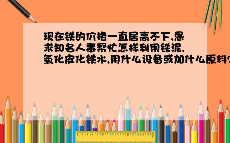 现在铁的价格一直居高不下,恳求知名人事帮忙怎样利用铁泥,氧化皮化铁水,用什么设备或加什么原料?