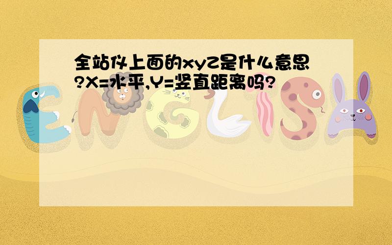 全站仪上面的xyZ是什么意思?X=水平,Y=竖直距离吗?