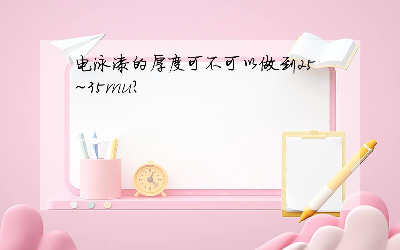 电泳漆的厚度可不可以做到25~35mu?