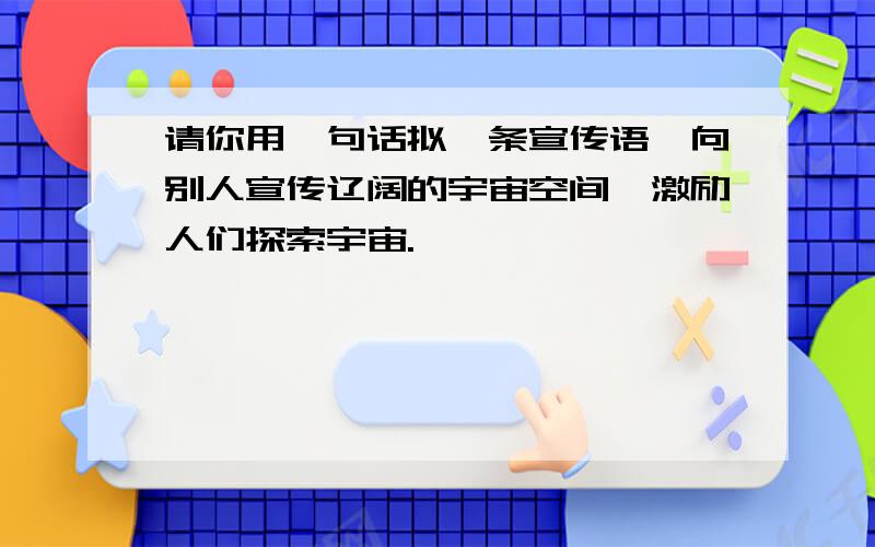 请你用一句话拟一条宣传语,向别人宣传辽阔的宇宙空间,激励人们探索宇宙.