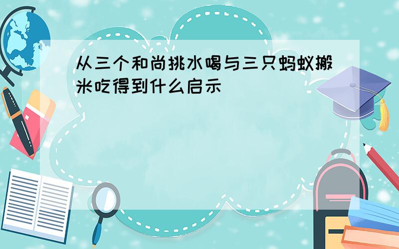 从三个和尚挑水喝与三只蚂蚁搬米吃得到什么启示