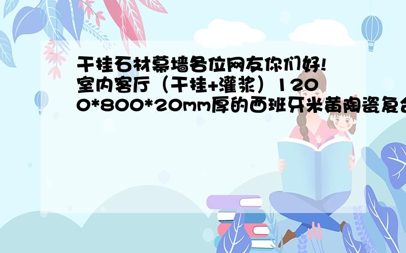 干挂石材幕墙各位网友你们好!室内客厅（干挂+灌浆）1200*800*20mm厚的西班牙米黄陶瓷复合板（面是7MM厚的石材、底是13mm厚的陶瓷）,高度是3米,共约86平方,这样施工安全吗?并能给出最佳方案,