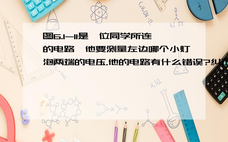 图6.1-11是一位同学所连的电路,他要测量左边哪个小灯泡两端的电压.他的电路有什么错误?纠正之后画出正