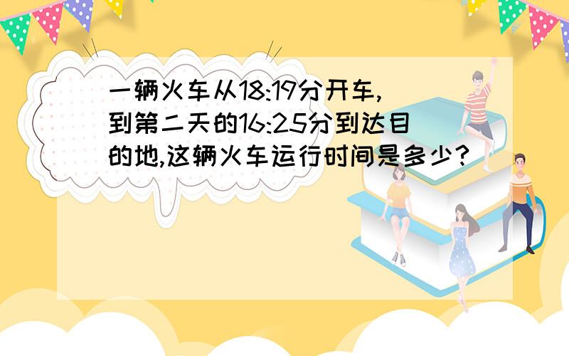 一辆火车从18:19分开车,到第二天的16:25分到达目的地,这辆火车运行时间是多少?