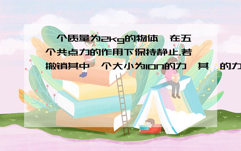 一个质量为2kg的物体,在五个共点力的作用下保持静止.若撤销其中一个大小为10N的力,其馀的力保持不变,此时该物体的加速度大小为多少?A.2 B.5 C.12 D.15