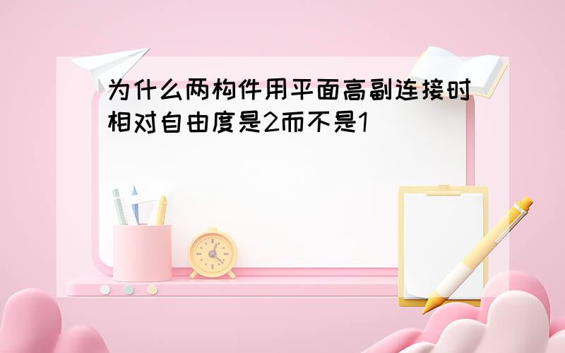 为什么两构件用平面高副连接时相对自由度是2而不是1