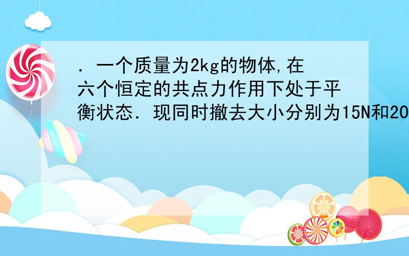 ．一个质量为2kg的物体,在六个恒定的共点力作用下处于平衡状态．现同时撤去大小分别为15N和20N的两个力,A．一定做匀变速直线运动，加速度大小可能是5m/s2B．可能做匀减速直线运动，加速