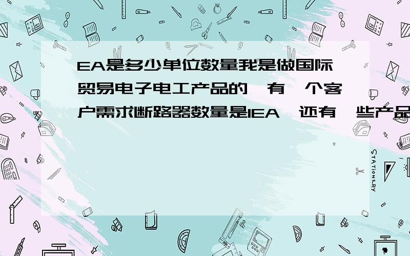 EA是多少单位数量我是做国际贸易电子电工产品的,有一个客户需求断路器数量是1EA,还有一些产品4EA,7EA,请问EA是什么数量单位,等于多少?