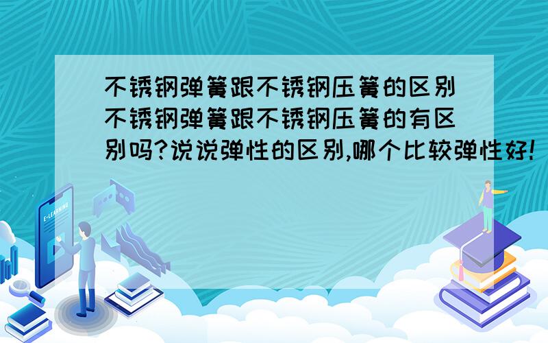 不锈钢弹簧跟不锈钢压簧的区别不锈钢弹簧跟不锈钢压簧的有区别吗?说说弹性的区别,哪个比较弹性好!