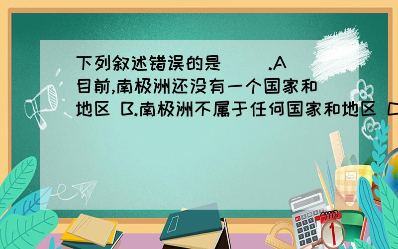 下列叙述错误的是（ ）.A．目前,南极洲还没有一个国家和地区 B.南极洲不属于任何国家和地区 C.南极洲没有常住居民 D.各国科考队员是南极洲的常住居民