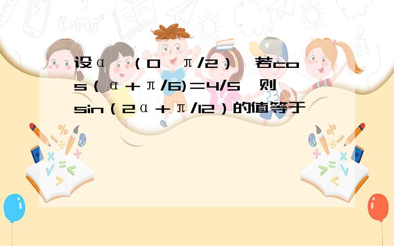 设α∈（0,π/2）,若cos（α＋π/6)＝4/5,则sin（2α＋π/12）的值等于