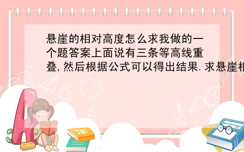 悬崖的相对高度怎么求我做的一个题答案上面说有三条等高线重叠,然后根据公式可以得出结果.求悬崖相对高度的公式是什么?可以举例子看看