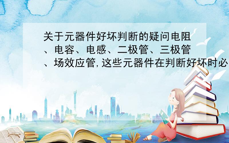 关于元器件好坏判断的疑问电阻、电容、电感、二极管、三极管、场效应管,这些元器件在判断好坏时必须从电路板上拆下来测量吗?如果不拆会造成什么后果?我是一名刚学电子电路维修不久